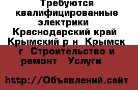 Требуются квалифицированные электрики - Краснодарский край, Крымский р-н, Крымск г. Строительство и ремонт » Услуги   